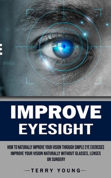 Paperback Improve Eyesight: How to Naturally Improve Your Vision Through Simple Eye Exercises (Improve Your Vision Naturally Without Glasses, Lenses or Surgery) Book