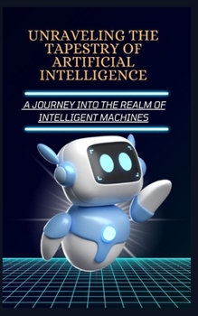 UNRAVELING THE TAPESTRY OF ARTIFICIAL INTELLIGENCE: A JOURNEY INTO THE REALM OF INTELLIGENT MACHINES