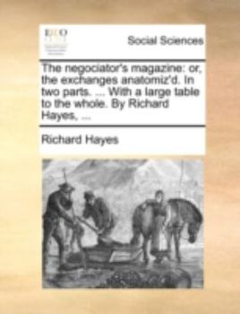 Paperback The Negociator's Magazine: Or, the Exchanges Anatomiz'd. in Two Parts. ... with a Large Table to the Whole. by Richard Hayes, ... Book