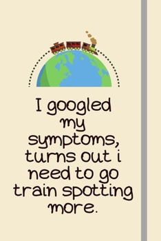 I googled my symptoms, turns out i need to go train spotting more.: Train Spotting Gifts For Train Railroad Lovers & Train Spotters - Novelty Lined Journal or Notebook