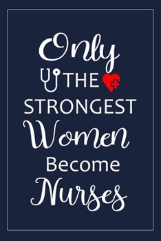 Only The Strongest Women Become Nurses: Only The Strongest Women Become Nurses: A nurse Journal notebook,Appreciative Gift for Women Nurses,Gift for ... perfect size 6" X 9" and 100 lined pages