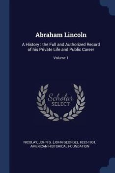 Paperback Abraham Lincoln: A History: the Full and Authorized Record of his Private Life and Public Career; Volume 1 Book