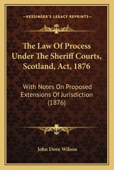 The Law Of Process Under The Sheriff Courts, Scotland, Act, 1876: With Notes On Proposed Extensions Of Jurisdiction