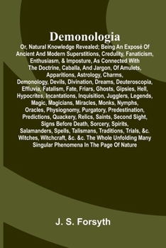 Demonologia: or, natural knowledge revealed; being an exposé of ancient and modern superstitions, credulity, fanaticism, enthusiasm, & imposture, as ... astrology, charms, demonology, devils, divina