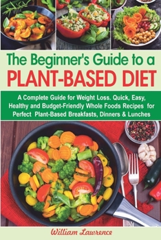 Paperback The Beginner's Guide to a Plant-Based Diet: A Complete Guide for Weight Loss. Quick, Easy, Healthy and Budget-Friendly Whole Foods Recipes for Perfect Book