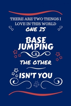 There Are Two Things I Love In This World One Is Base Jumping The Other Isn't You: Perfect Gag Gift For A Lover Of Base Jumping | Blank Lined Notebook ... Humour and Banter | Xmas | Secret Santa |
