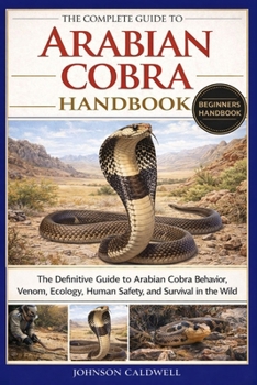 THE COMPLETE GUIDE TO ARABIAN COBRA HANDBOOK: The Definitive Guide to Arabian Cobra Behavior, Venom, Ecology, Human Safety, and Survival in the Wild