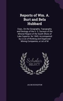 Hardcover Reports of Wm. A. Burt and Bela Hubbard: Esqs., on the Geography, Topography and Geology of the U. S. Surveys of the Mineral Region of the South Shore Book