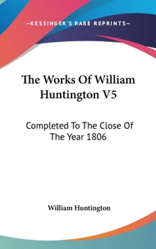 Hardcover The Works Of William Huntington V5: Completed To The Close Of The Year 1806 Book