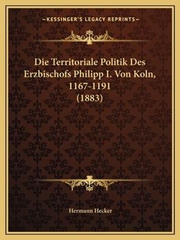 Die Territoriale Politik Des Erzbischofs Philipp I. Von Koln, 1167-1191 (1883)