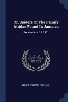 Paperback On Spiders Of The Family Attidae Found In Jamaica: Received Apr. 12, 1901 Book