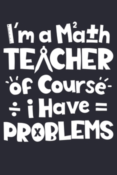 Im a Math Teacher Of Course I Have Problems: Math Lined Notebook, Journal, Organizer, Diary, Composition Notebook, Gifts for Mathematicians and Math Lovers