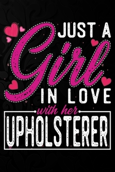 Just A Girl In Love With Her Upholsterer: Cute Valentine's day or anniversary notebook for a girl whose boyfriend or husband is an awesome Upholsterer.  100 Pages 6X9 Inch Lined journal notebook.