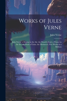 Works of Jules Verne: Jules Verne. a Drama in the Air. the Watch's Soul. a Winter in the Ice. the Pearl of Lima. the Mutineers. Five Weeks in a Balloon