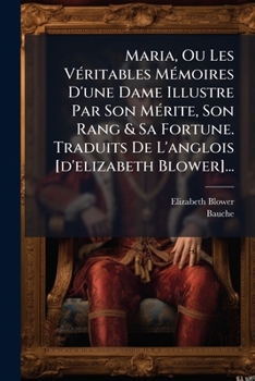 Maria, Ou Les Véritables Mémoires D'une Dame Illustre Par Son Mérite, Son Rang & Sa Fortune. Traduits De L'anglois [d'elizabeth Blower]...