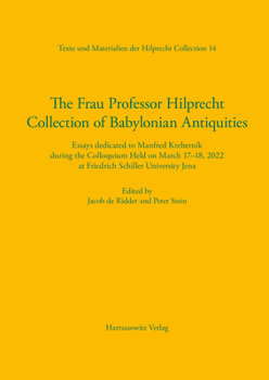 The Frau Professor Hilprecht Collection of Babylonian Antiquities: Essays Dedicated to Manfred Krebernik During the Colloquium Held on March 17-18, 2022 at Friedrich Schiller University Jena