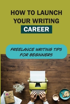 Paperback How To Launch Your Writing Career: Freelance Writing Tips For Beginners: The Quick And Easy Way To Launch A Writing Career Book
