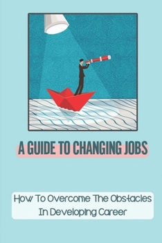 Paperback A Guide To Changing Jobs: How To Overcome The Obstacles In Developing Career: Job Searching Tips Book