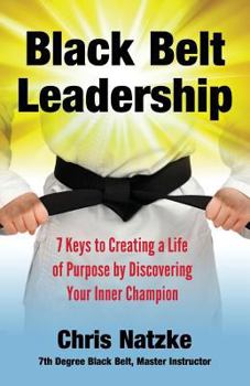 Black Belt Leadership: Creating a Life of Purpose by Discovering Your Inner Champion