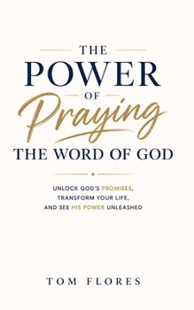 The Power Of Praying The Word of God: UNLOCK GOD'S PROMISES, TRANSFORM YOUR LIFE, AND SEE GOD'S POWER UNLEASHED