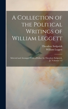 Hardcover A Collection of the Political Writings of William Leggett: Selected and Arranged With a Preface by Theodore Sedgwick, Jr, Volumes 1-2 Book