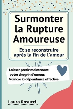 Paperback Surmonter la Rupture Amoureuse et se reconstruire après la fin de l'amour: Laisser partir maintenant votre chagrin d'amour, se débarrasser de la dépen [French] Book