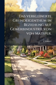 Paperback Das verkleinerte Grundeigenthum in Beziehung auf Gewerbindustrie von von Matsper. [German] Book