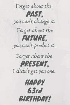 Forget about the past, you can't change it. Forget about the future, you can't predict it. Forget about the present, I didn't get you one. Happy 63rd Birthday!: Funny 63rd Birthday Card Quote Journal 