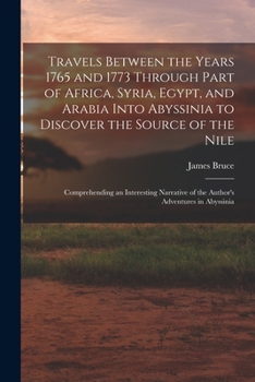 Travels Between the Years 1765 and 1773 Through Part of Africa, Syria, Egypt, and Arabia Into Abyssinia to Discover the Source of the Nile; ... of the Author's Adventures in Abyssinia