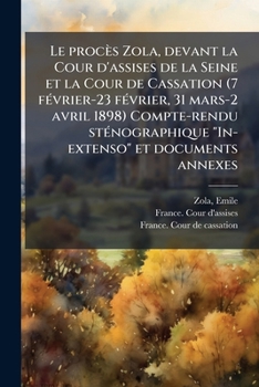 Le procès Zola, devant la Cour d'assises de la Seine et la Cour de Cassation (7 fÃ(c)vrier-23 fÃ(c)vrier, 31 mars-2 avril 1898) Compte-rendu ... et documents annexes (French Edition)