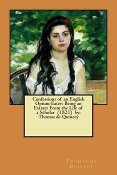 Paperback Confessions of an English Opium-Eater: Being an Extract From the Life of a Scholar (1821) by: Thomas de Quincey Book