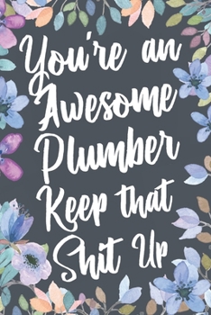 You're An Awesome Plumber Keep That Shit Up: Funny Joke Appreciation & Encouragement Gift Idea for Plumbers. Thank You Gag Notebook Journal & Sketch Diary Present.