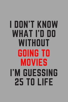 I Don't Know What I'd Do Without Going to Movies I'm Guessing 25 To Life: 6"x9" 120 Pages Journal