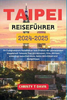 TAIPEI REISEFÜHRER 2024-2025: Ihr Comprehensiv Reiseführer zum Erleben der pulsierenden Hauptstadt Taiwans, Top-Attraktionen, Orte, die man unbedingt ... Aktivitäten und Budgettipps (German Edition)