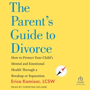The Parent's Guide to Divorce: How to Protect Your Child's Mental and Emotional Health Through a Breakup or Separation