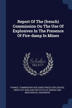 Report Of The (french) Commission On The Use Of Explosives In The Presence Of Fire-damp In Mines ......