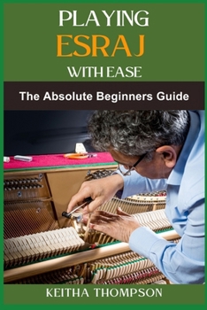 PLAYING ESRAJ WITH EASE: The Ultimate Beginner’s Guide To Mastering Techniques, Practice Routines, Exercises For Easy Learning And Perfect Play