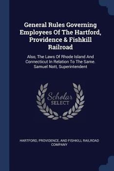 General Rules Governing Employees Of The Hartford, Providence & Fishkill Railroad: Also, The Laws Of Rhode Island And Connecticut In Relation To The Same. Samuel Nott, Superintendent ......