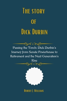 Paperback The Story of Dick Durbin: Passing the Torch: Dick Durbin's Journey from Senate Powerhouse to Retirement and the Next Generation's Rise Book