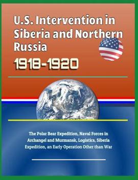 Paperback U.S. Intervention in Siberia and Northern Russia 1918-1920: The Polar Bear Expedition, Naval Forces in Archangel and Murmansk, Logistics, Siberia Expe Book