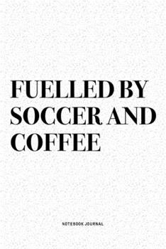 Fuelled By Soccer And Coffee: A 6x9 Inch Diary Notebook Journal With A Bold Text Font Slogan On A Matte Cover and 120 Blank Lined Pages Makes A Great Alternative To A Card