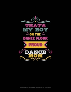 That's My Boy On The Dance Floor Proud Dance Mom: Graph Paper Notebook - 0.25 Inch (1/4") Squares