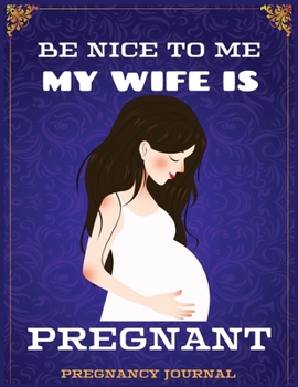 Paperback Be Nice To Me My Wife Is Pregnant: Pregnancy Journal, Bump to Birthday 41 ish Weeks of Pregnancy, A Nine-month Journal for For a pregnant and his/her Book