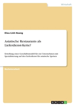 Asiatische Restaurants als Lieferdienst-Kette?: Erstellung eines Geschäftsmodell für ein Unternehmen mit Spezialisierung auf den Lieferdienst für asiatische Speisen (German Edition)