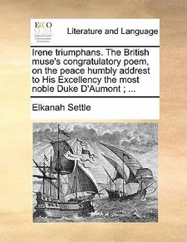 Paperback Irene Triumphans. the British Muse's Congratulatory Poem, on the Peace Humbly Addrest to His Excellency the Most Noble Duke d'Aumont; ... Book