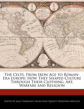 The Celts, from Iron Age to Roman-Era Europe : How They Shaped Culture Through Their Clothing, Art, Warfare and Religion