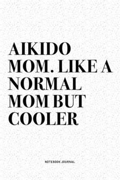 Aikido Mom. Like A Normal Mom But Cooler: A 6x9 Inch Notebook Diary Journal With A Bold Text Font Slogan On A Matte Cover and 120 Blank Lined Pages Makes A Great Alternative To A Card