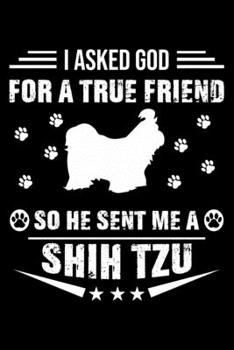 I Asked God For A True Friend So He Sent Me A Shih Tzu: Cute Shih Tzu Lined journal Notebook, Great Accessories & Gift Idea for Shih Tzu Owner & ... journal Notebook With An Inspirational Quote.