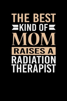 The Best Kind Of Mom Raises A Radiation Therapist: Mother's day Radiation Therapist Mom Writing Journal Lined, Diary, Notebook (6 x 9) 120 Page