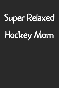 Super Relaxed Hockey Mom: Lined Journal, 120 Pages, 6 x 9, Funny Hockey Gift Idea, Black Matte Finish (Super Relaxed Hockey Mom Journal)